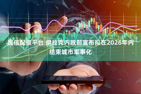 民信配资平台 伊拉克内政部宣布拟在2026年内结束城市军事化