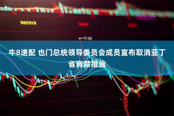 牛8速配 也门总统领导委员会成员宣布取消亚丁省宵禁措施