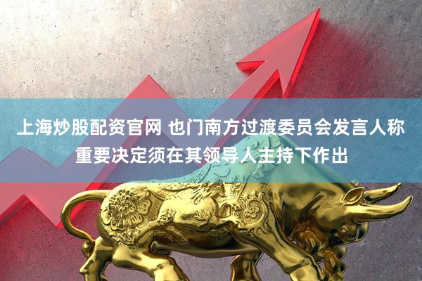 上海炒股配资官网 也门南方过渡委员会发言人称重要决定须在其领导人主持下作出