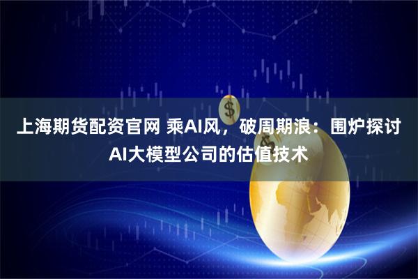 上海期货配资官网 乘AI风，破周期浪：围炉探讨AI大模型公司的估值技术