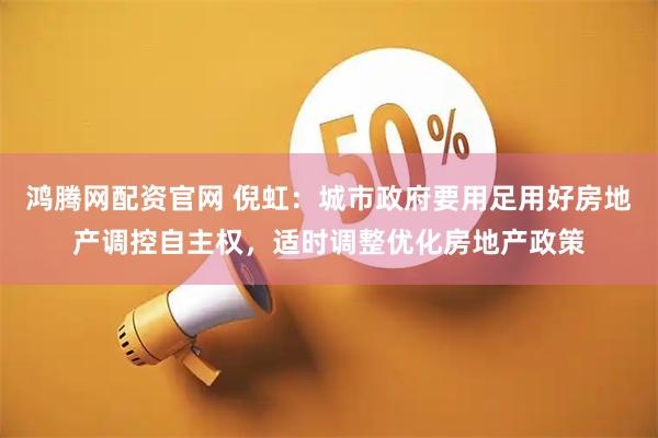 鸿腾网配资官网 倪虹：城市政府要用足用好房地产调控自主权，适时调整优化房地产政策
