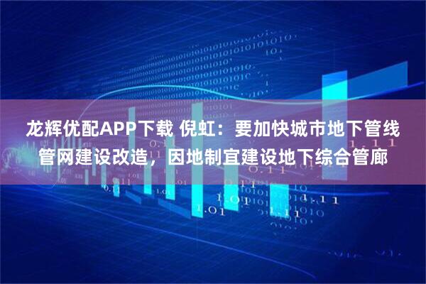 龙辉优配APP下载 倪虹：要加快城市地下管线管网建设改造，因地制宜建设地下综合管廊