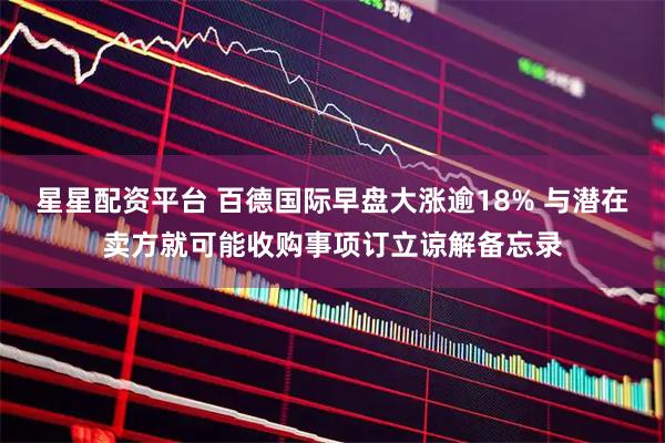 星星配资平台 百德国际早盘大涨逾18% 与潜在卖方就可能收购事项订立谅解备忘录