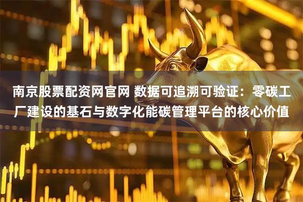 南京股票配资网官网 数据可追溯可验证：零碳工厂建设的基石与数字化能碳管理平台的核心价值