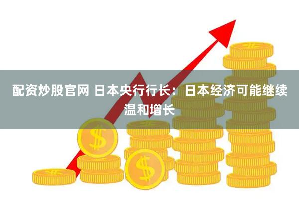 配资炒股官网 日本央行行长：日本经济可能继续温和增长