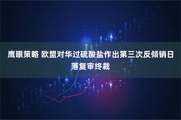 鹰眼策略 欧盟对华过硫酸盐作出第三次反倾销日落复审终裁