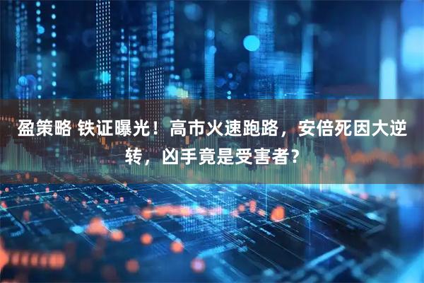 盈策略 铁证曝光！高市火速跑路，安倍死因大逆转，凶手竟是受害者？