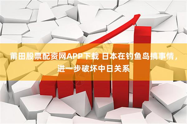 莆田股票配资网APP下载 日本在钓鱼岛搞事情，进一步破坏中日关系