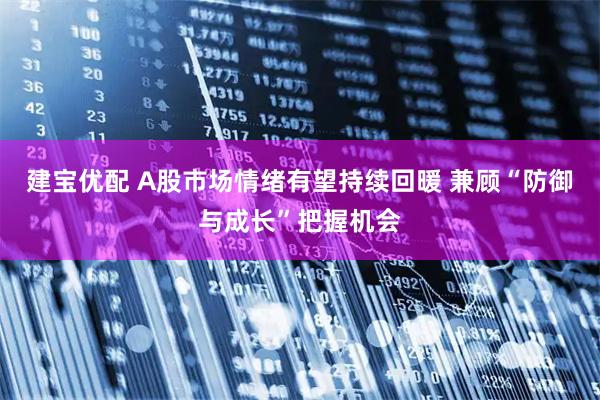 建宝优配 A股市场情绪有望持续回暖 兼顾“防御与成长”把握机会