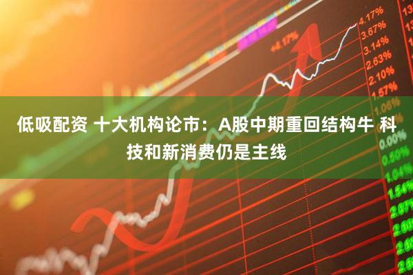 低吸配资 十大机构论市：A股中期重回结构牛 科技和新消费仍是主线