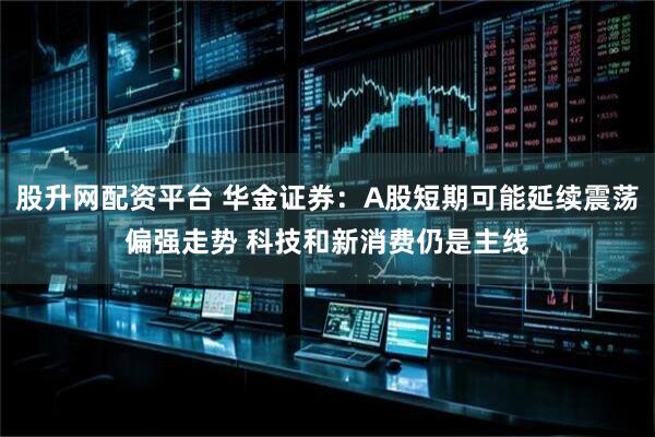 股升网配资平台 华金证券：A股短期可能延续震荡偏强走势 科技和新消费仍是主线