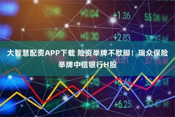 大智慧配资APP下载 险资举牌不歇脚！瑞众保险举牌中信银行H股