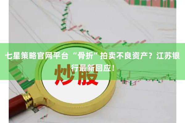 七星策略官网平台 “骨折”拍卖不良资产？江苏银行最新回应！