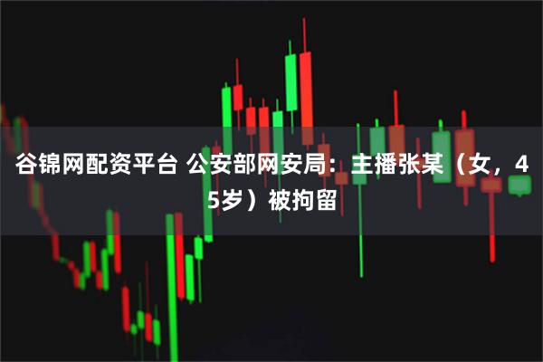 谷锦网配资平台 公安部网安局：主播张某（女，45岁）被拘留