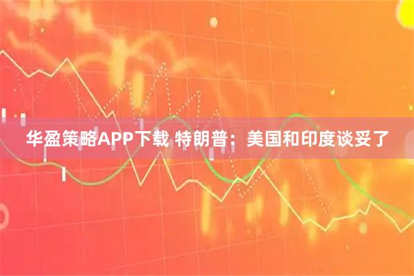华盈策略APP下载 特朗普：美国和印度谈妥了