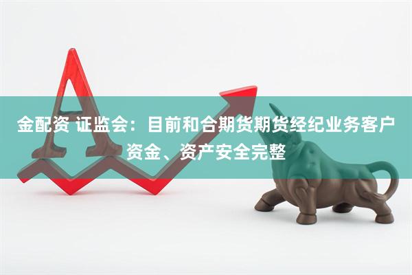 金配资 证监会：目前和合期货期货经纪业务客户资金、资产安全完整