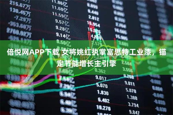 倍悦网APP下载 女将姚红执掌富思特工业漆，锚定节能增长主引擎