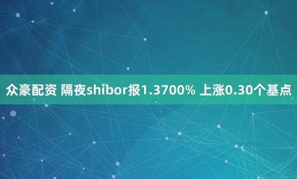 众豪配资 隔夜shibor报1.3700% 上涨0.30个基点