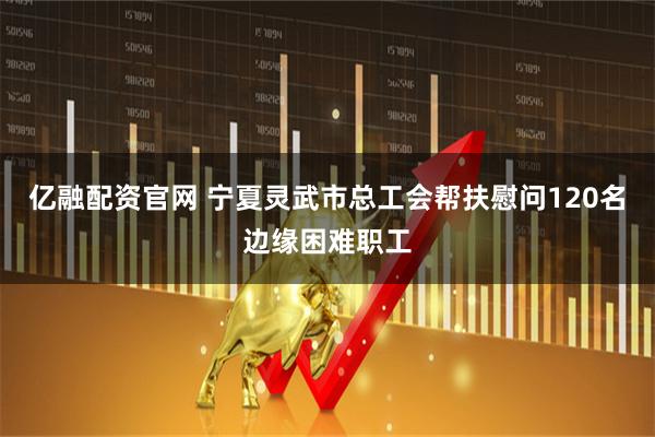 亿融配资官网 宁夏灵武市总工会帮扶慰问120名边缘困难职工