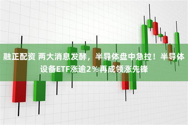融正配资 两大消息发酵，半导体盘中急拉！半导体设备ETF涨逾2％再成领涨先锋