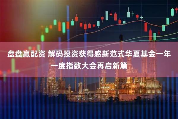 盘盘赢配资 解码投资获得感新范式华夏基金一年一度指数大会再启新篇