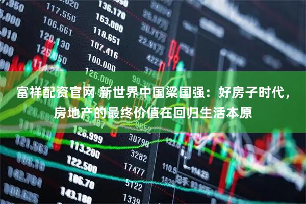 富祥配资官网 新世界中国梁国强：好房子时代，房地产的最终价值在回归生活本原