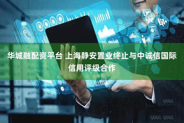 华城融配资平台 上海静安置业终止与中诚信国际信用评级合作