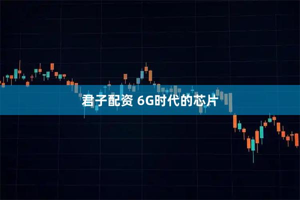 君子配资 6G时代的芯片