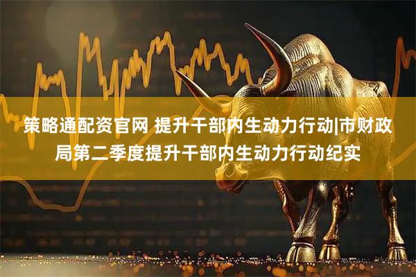 策略通配资官网 提升干部内生动力行动|市财政局第二季度提升干部内生动力行动纪实