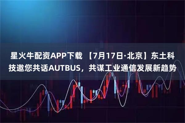 星火牛配资APP下载 【7月17日·北京】东土科技邀您共话AUTBUS，共谋工业通信发展新趋势