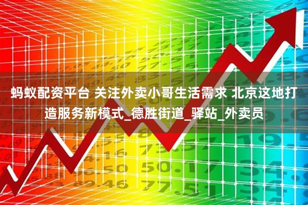 蚂蚁配资平台 关注外卖小哥生活需求 北京这地打造服务新模式_德胜街道_驿站_外卖员
