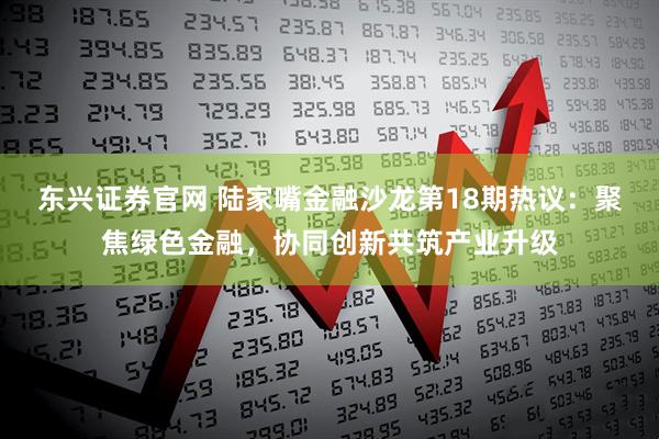东兴证券官网 陆家嘴金融沙龙第18期热议：聚焦绿色金融，协同创新共筑产业升级