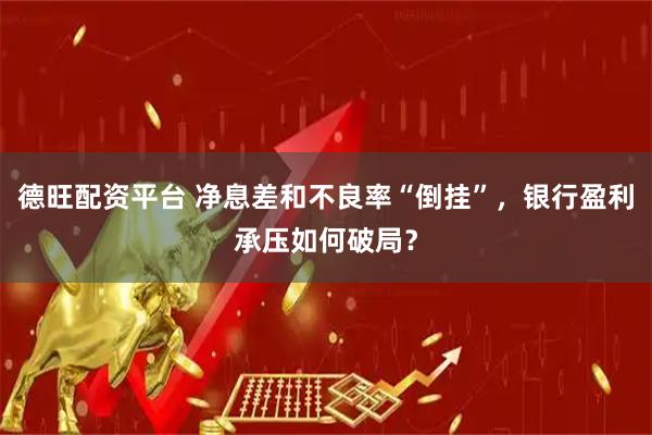 德旺配资平台 净息差和不良率“倒挂”，银行盈利承压如何破局？