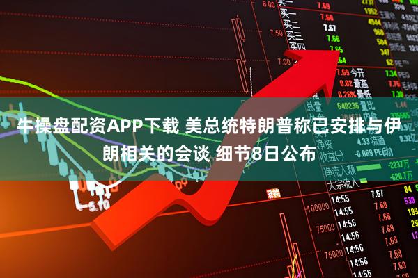 牛操盘配资APP下载 美总统特朗普称已安排与伊朗相关的会谈 细节8日公布