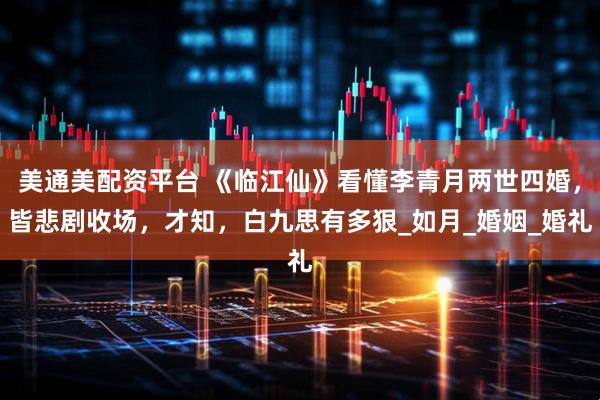 美通美配资平台 《临江仙》看懂李青月两世四婚，皆悲剧收场，才知，白九思有多狠_如月_婚姻_婚礼