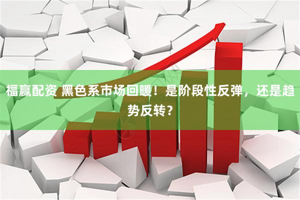 福赢配资 黑色系市场回暖！是阶段性反弹，还是趋势反转？