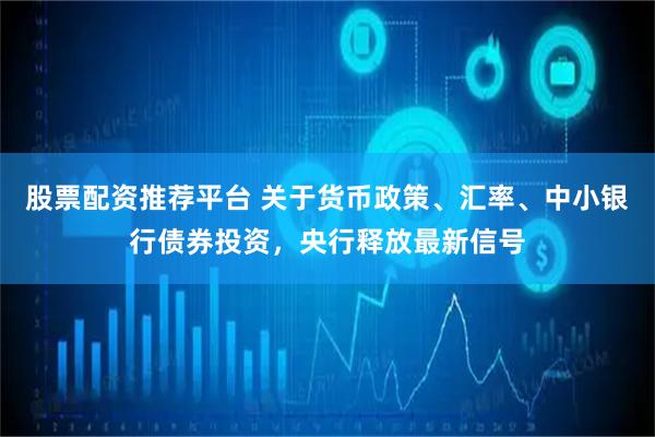 股票配资推荐平台 关于货币政策、汇率、中小银行债券投资，央行释放最新信号
