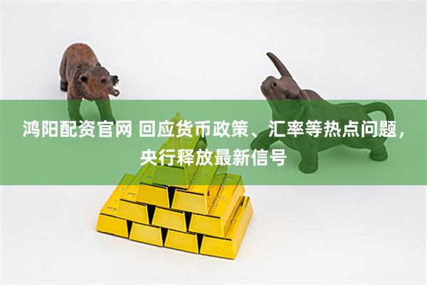 鸿阳配资官网 回应货币政策、汇率等热点问题，央行释放最新信号
