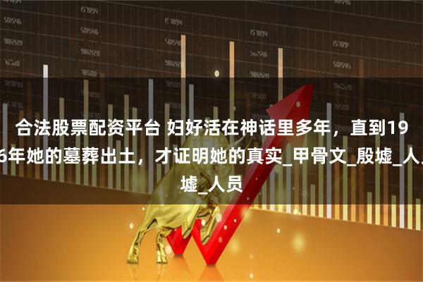 合法股票配资平台 妇好活在神话里多年，直到1976年她的墓葬出土，才证明她的真实_甲骨文_殷墟_人员