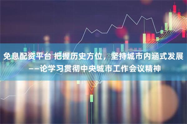 免息配资平台 把握历史方位，坚持城市内涵式发展 ——论学习贯彻中央城市工作会议精神