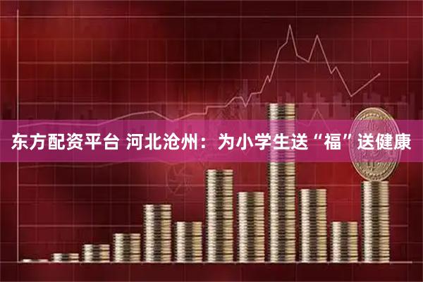 东方配资平台 河北沧州：为小学生送“福”送健康