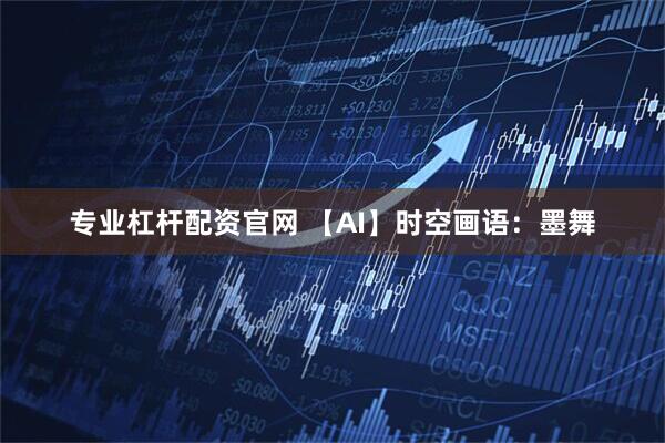 专业杠杆配资官网 【AI】时空画语：墨舞
