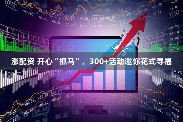 涨配资 开心“抓马”，300+活动邀你花式寻福
