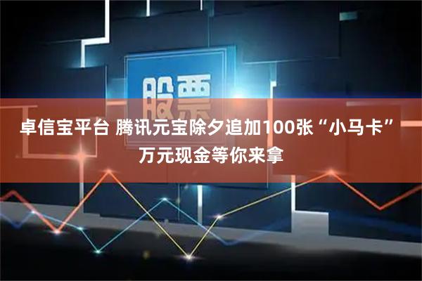 卓信宝平台 腾讯元宝除夕追加100张“小马卡” 万元现金等你来拿