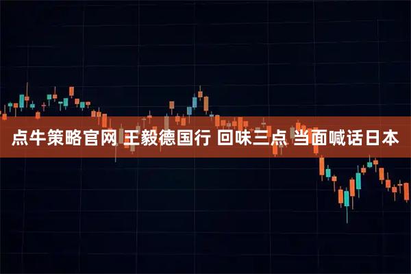点牛策略官网 王毅德国行 回味三点 当面喊话日本