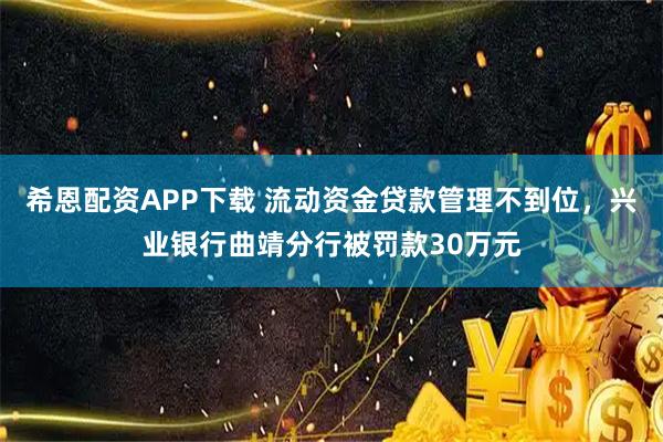 希恩配资APP下载 流动资金贷款管理不到位，兴业银行曲靖分行被罚款30万元