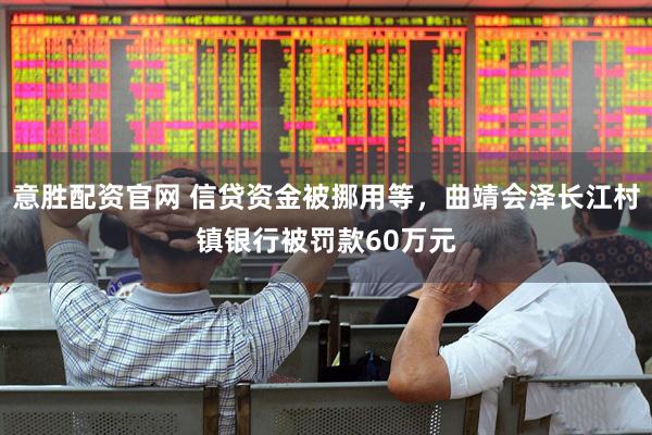 意胜配资官网 信贷资金被挪用等，曲靖会泽长江村镇银行被罚款60万元