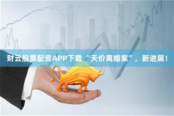 财云股票配资APP下载 “天价离婚案”，新进展！