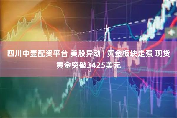 四川中壹配资平台 美股异动 | 黄金板块走强 现货黄金突破3425美元