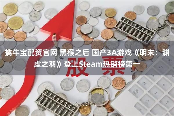 擒牛宝配资官网 黑猴之后 国产3A游戏《明末：渊虚之羽》登上Steam热销榜第一